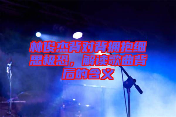 林俊杰背對背擁抱細(xì)思極恐，解讀歌曲背后的含義