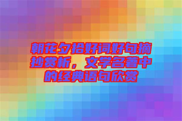 朝花夕拾好詞好句摘抄賞析，文學(xué)名著中的經(jīng)典語(yǔ)句欣賞