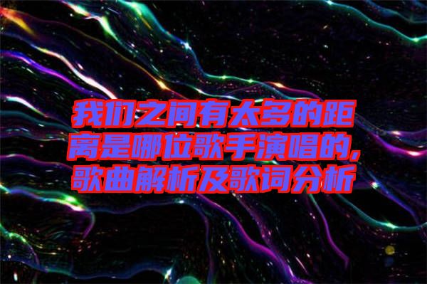 我們之間有太多的距離是哪位歌手演唱的,歌曲解析及歌詞分析