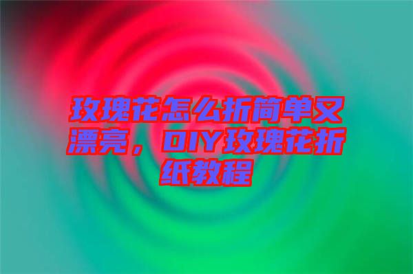 玫瑰花怎么折簡單又漂亮，DIY玫瑰花折紙教程