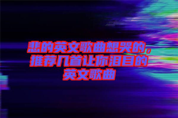 悲的英文歌曲想哭的，推薦幾首讓你淚目的英文歌曲