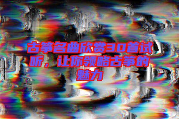 古箏名曲欣賞30首試聽，讓你領(lǐng)略古箏的魅力