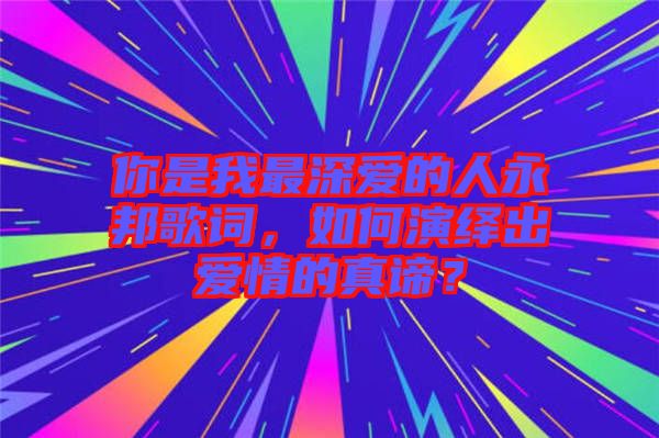 你是我最深愛(ài)的人永邦歌詞，如何演繹出愛(ài)情的真諦？