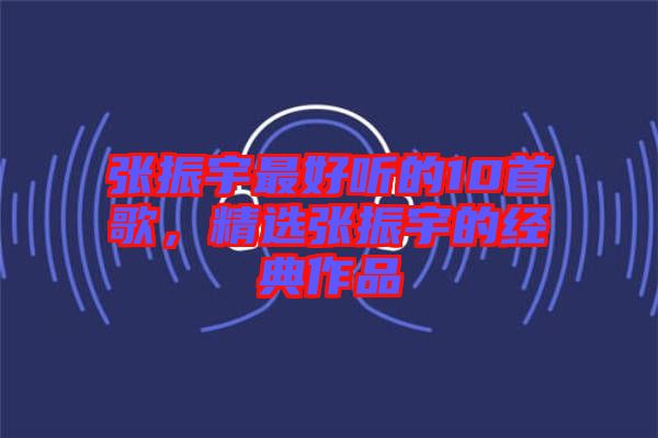 張振宇最好聽的10首歌，精選張振宇的經(jīng)典作品