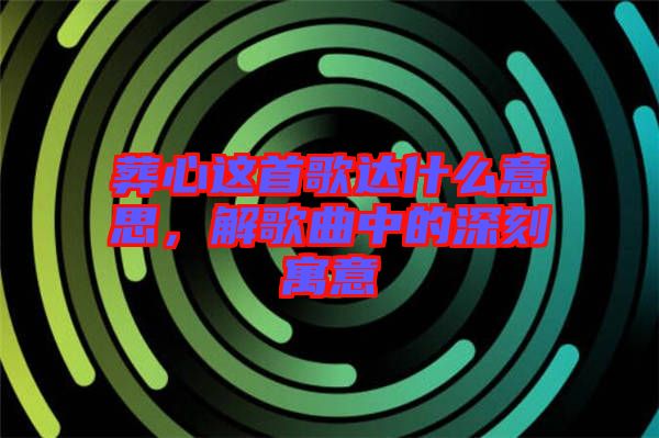 葬心這首歌達什么意思，解歌曲中的深刻寓意