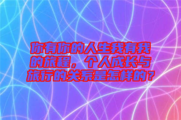 你有你的人生我有我的旅程，個(gè)人成長(zhǎng)與旅行的關(guān)系是怎樣的？