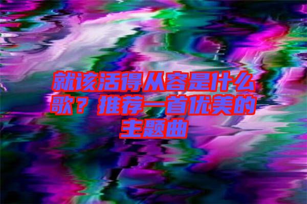 就該活得從容是什么歌？推薦一首優(yōu)美的主題曲