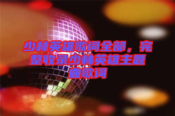 少林英雄歌詞全部，完整收錄少林英雄主題曲歌詞