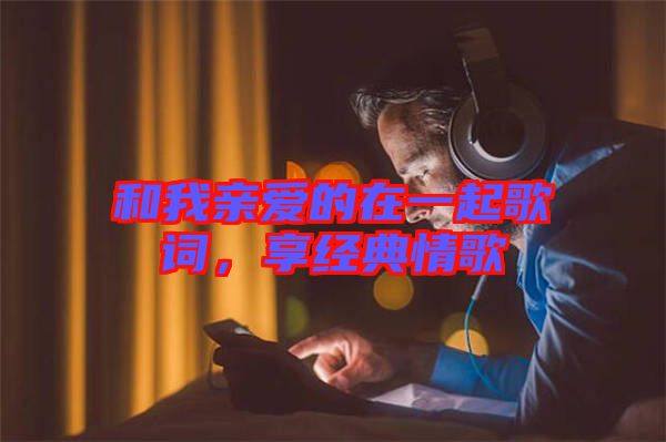 和我親愛的在一起歌詞，享經(jīng)典情歌