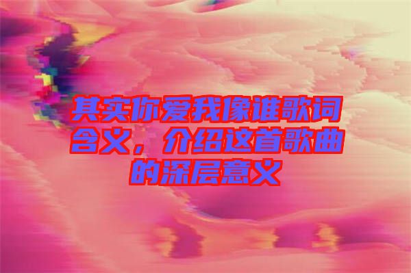 其實你愛我像誰歌詞含義，介紹這首歌曲的深層意義