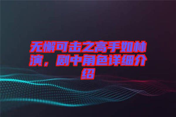 無懈可擊之高手如林演，劇中角色詳細(xì)介紹