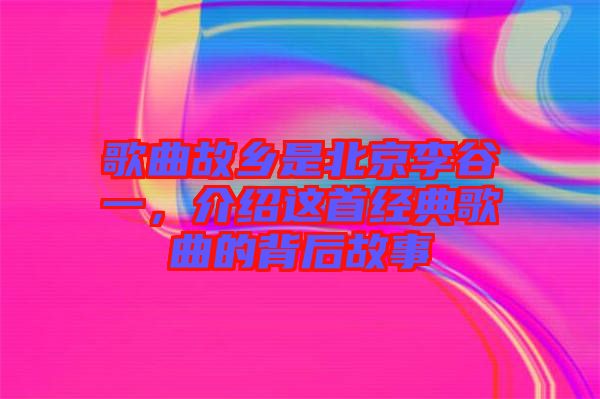 歌曲故鄉(xiāng)是北京李谷一，介紹這首經(jīng)典歌曲的背后故事