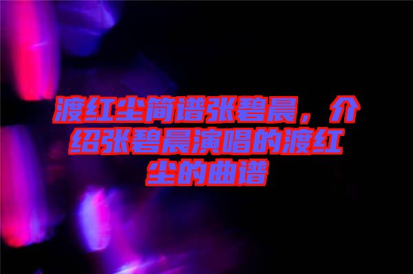 渡紅塵簡(jiǎn)譜張碧晨，介紹張碧晨演唱的渡紅塵的曲譜