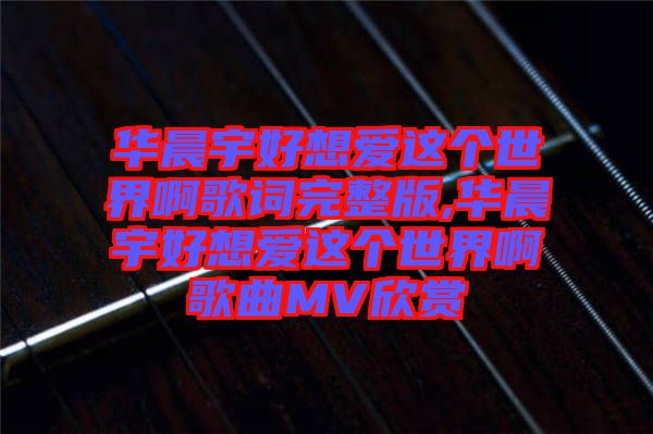 華晨宇好想愛這個世界啊歌詞完整版,華晨宇好想愛這個世界啊歌曲MV欣賞