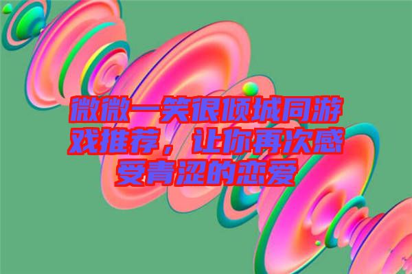 微微一笑很傾城同游戲推薦，讓你再次感受青澀的戀愛(ài)