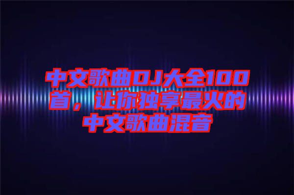 中文歌曲DJ大全100首，讓你獨享最火的中文歌曲混音