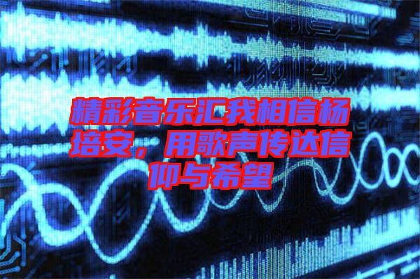 精彩音樂匯我相信楊培安，用歌聲傳達(dá)信仰與希望