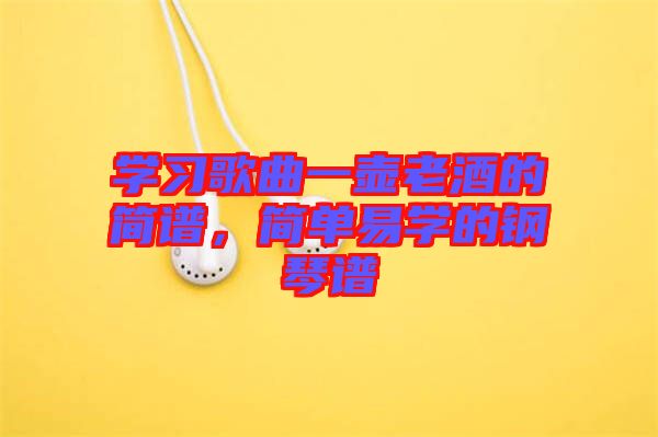 學(xué)習(xí)歌曲一壺老酒的簡(jiǎn)譜，簡(jiǎn)單易學(xué)的鋼琴譜