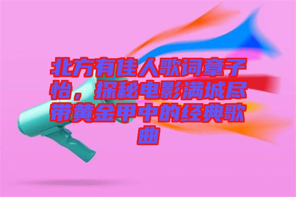 北方有佳人歌詞章子怡，探秘電影滿城盡帶黃金甲中的經(jīng)典歌曲