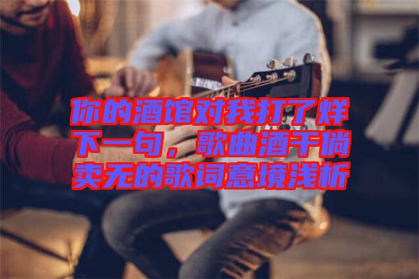 你的酒館對(duì)我打了烊下一句，歌曲酒干倘賣(mài)無(wú)的歌詞意境淺析