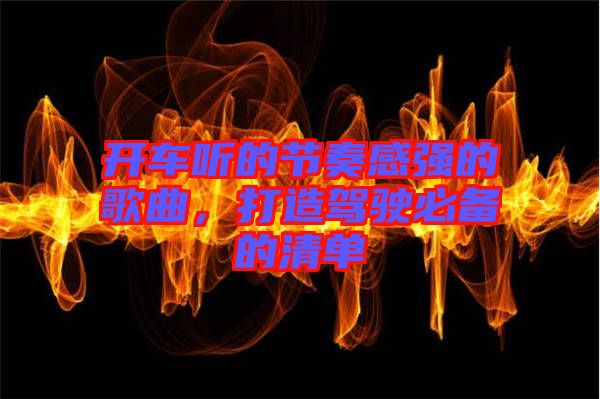 開車聽的節(jié)奏感強(qiáng)的歌曲，打造駕駛必備的清單