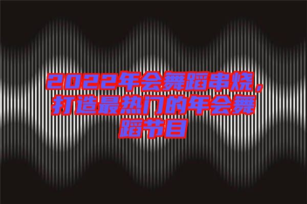 2022年會(huì)舞蹈串燒，打造最熱門(mén)的年會(huì)舞蹈節(jié)目