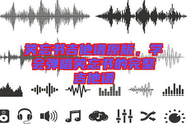 笑忘書吉他譜原版，學(xué)會彈唱笑忘書的完整吉他譜