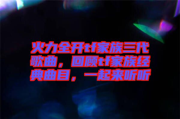 火力全開tf家族三代歌曲，回顧tf家族經典曲目，一起來聽聽