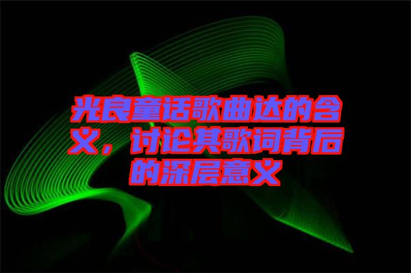 光良童話歌曲達(dá)的含義，討論其歌詞背后的深層意義