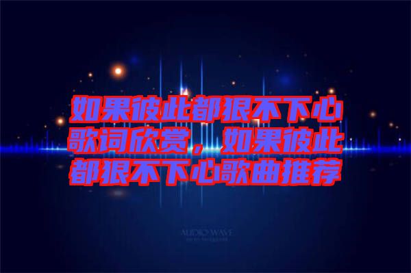 如果彼此都狠不下心歌詞欣賞，如果彼此都狠不下心歌曲推薦