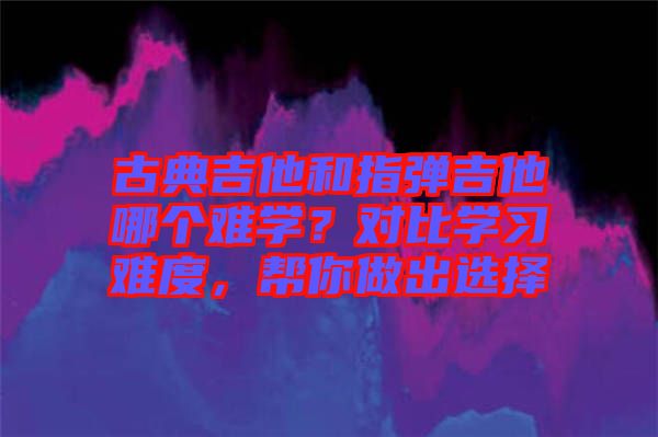 古典吉他和指彈吉他哪個(gè)難學(xué)？對(duì)比學(xué)習(xí)難度，幫你做出選擇