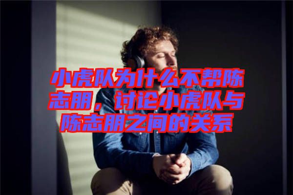 小虎隊為什么不幫陳志朋，討論小虎隊與陳志朋之間的關(guān)系