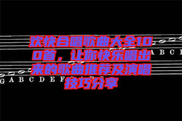 歡快合唱歌曲大全100首，讓你快樂唱出來的歌曲推薦及演唱技巧分享