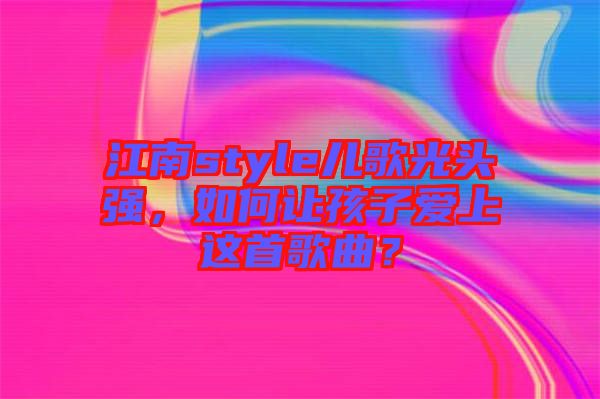 江南style兒歌光頭強，如何讓孩子愛上這首歌曲？