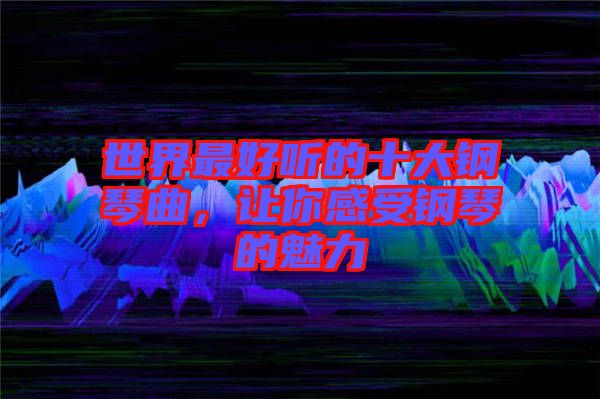 世界最好聽的十大鋼琴曲，讓你感受鋼琴的魅力