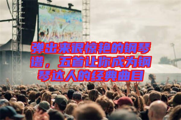 彈出來很驚艷的鋼琴譜，五首讓你成為鋼琴達人的經(jīng)典曲目