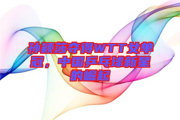 孫穎莎奪得WTT女單冠，中國乒乓球新星的崛起