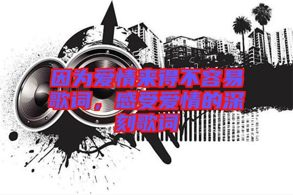 因為愛情來得不容易歌詞，感受愛情的深刻歌詞