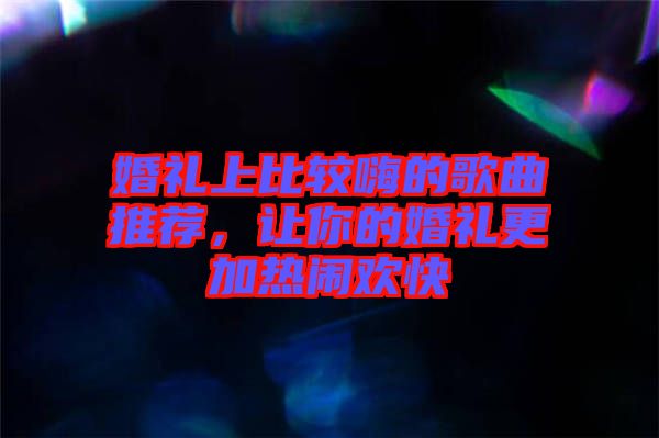 婚禮上比較嗨的歌曲推薦，讓你的婚禮更加熱鬧歡快