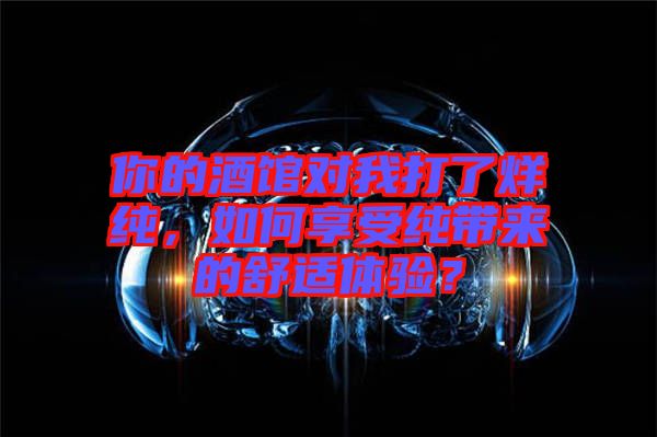 你的酒館對(duì)我打了烊純，如何享受純帶來(lái)的舒適體驗(yàn)？