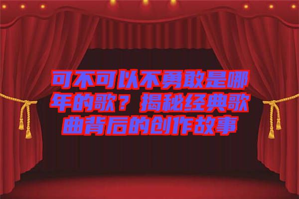 可不可以不勇敢是哪年的歌？揭秘經(jīng)典歌曲背后的創(chuàng)作故事