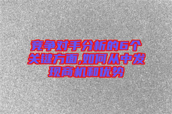 競爭對手分析的6個關(guān)鍵方面,如何從中發(fā)現(xiàn)商機和優(yōu)勢