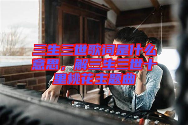 三生三世歌詞是什么意思，解三生三世十里桃花主題曲