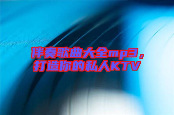 伴奏歌曲大全mp3，打造你的私人KTV