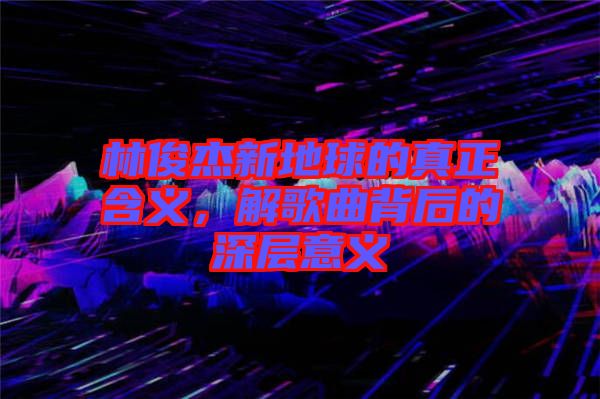 林俊杰新地球的真正含義，解歌曲背后的深層意義