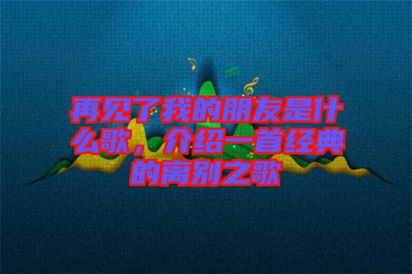 再見了我的朋友是什么歌，介紹一首經(jīng)典的離別之歌