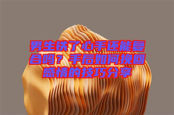 男生鐵了心手還能復(fù)合嗎？手后如何挽回感情的技巧分享