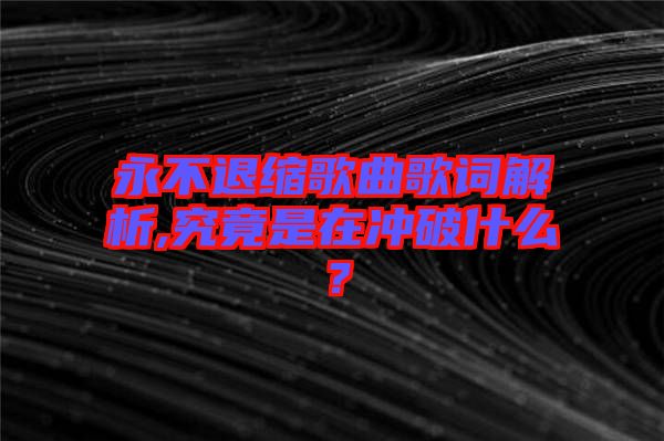 永不退縮歌曲歌詞解析,究竟是在沖破什么？