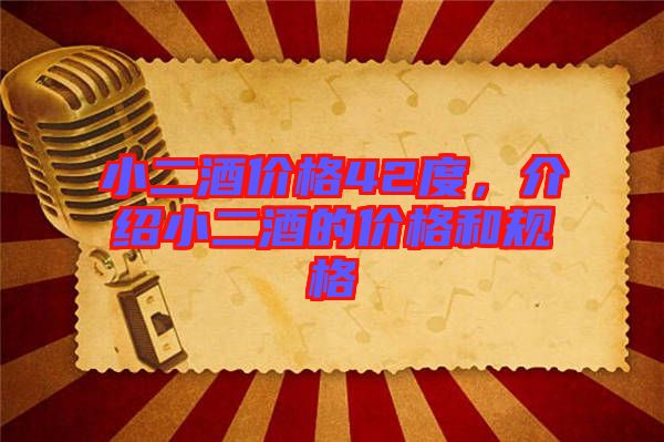 小二酒價(jià)格42度，介紹小二酒的價(jià)格和規(guī)格