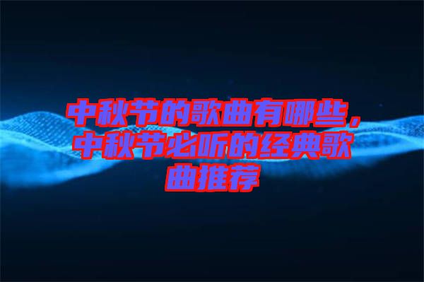 中秋節(jié)的歌曲有哪些，中秋節(jié)必聽的經典歌曲推薦